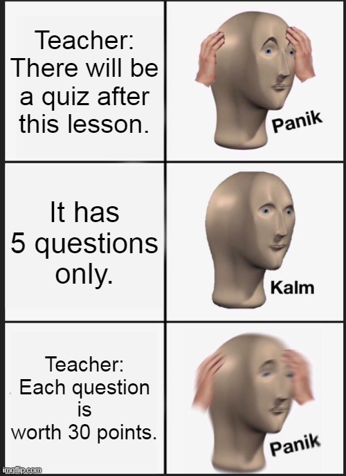 Stupid math quiz since high school lol | Teacher: There will be a quiz after this lesson. It has 5 questions only. Teacher: Each question is worth 30 points. | image tagged in memes,panik kalm panik | made w/ Imgflip meme maker
