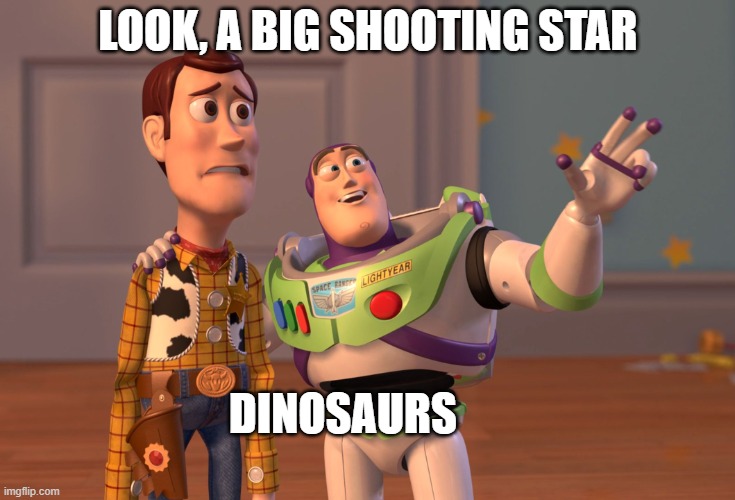 X, X Everywhere Meme |  LOOK, A BIG SHOOTING STAR; DINOSAURS | image tagged in memes,x x everywhere | made w/ Imgflip meme maker