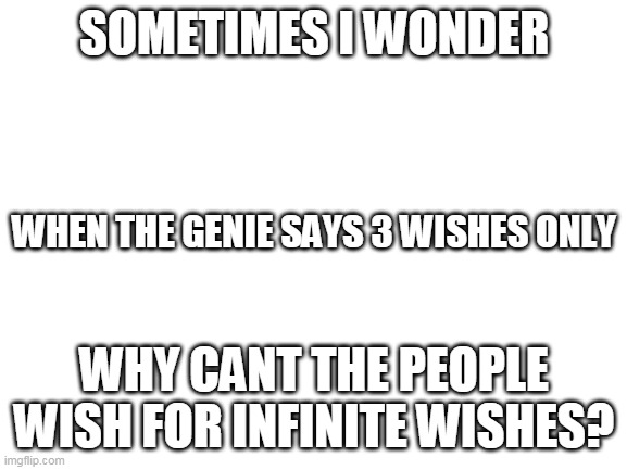 why dont | SOMETIMES I WONDER; WHEN THE GENIE SAYS 3 WISHES ONLY; WHY CANT THE PEOPLE WISH FOR INFINITE WISHES? | image tagged in blank white template,genie | made w/ Imgflip meme maker