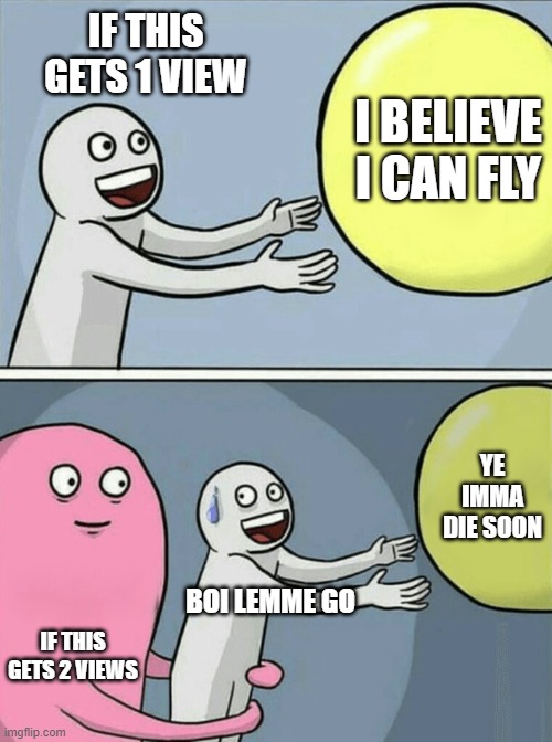 I ONLY NEED 1 VIEW | IF THIS GETS 1 VIEW; I BELIEVE I CAN FLY; YE IMMA DIE SOON; BOI LEMME GO; IF THIS GETS 2 VIEWS | image tagged in memes,running away balloon,lemmego,funny,fun,funnymemes | made w/ Imgflip meme maker