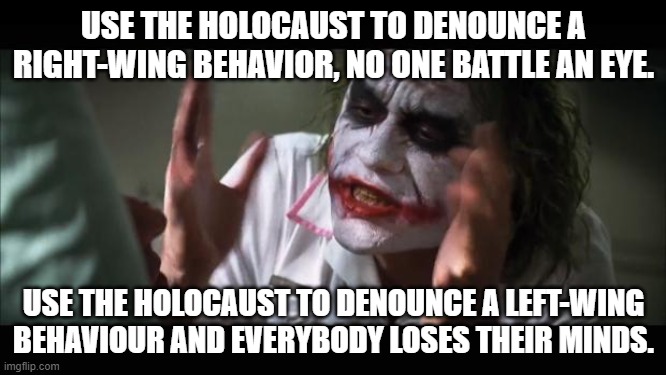 I mean... what antisemitic statement did Gina Carano say ? | USE THE HOLOCAUST TO DENOUNCE A RIGHT-WING BEHAVIOR, NO ONE BATTLE AN EYE. USE THE HOLOCAUST TO DENOUNCE A LEFT-WING BEHAVIOUR AND EVERYBODY LOSES THEIR MINDS. | image tagged in memes,and everybody loses their minds,gina carano,the mandalorian,double standards | made w/ Imgflip meme maker