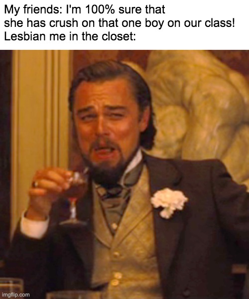 are you sure? | My friends: I'm 100% sure that she has crush on that one boy on our class!
Lesbian me in the closet: | image tagged in memes,laughing leo | made w/ Imgflip meme maker