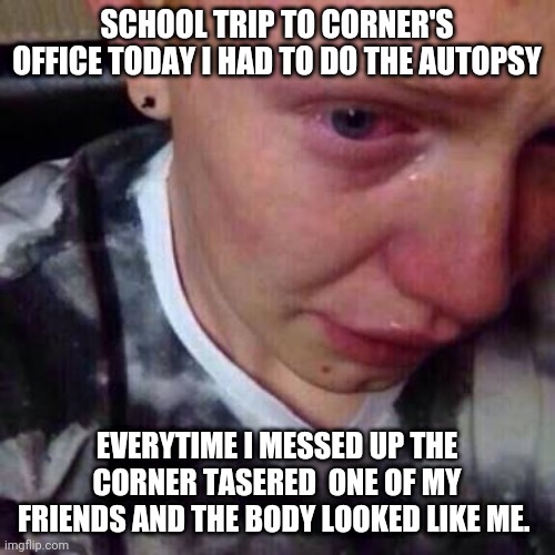 Feel like pure shit | SCHOOL TRIP TO CORNER'S OFFICE TODAY I HAD TO DO THE AUTOPSY; EVERYTIME I MESSED UP THE CORNER TASERED  ONE OF MY FRIENDS AND THE BODY LOOKED LIKE ME. | image tagged in feel like pure shit | made w/ Imgflip meme maker