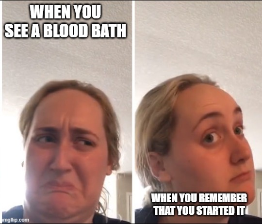 Kombucha Girl | WHEN YOU SEE A BLOOD BATH; WHEN YOU REMEMBER THAT YOU STARTED IT | image tagged in kombucha girl | made w/ Imgflip meme maker