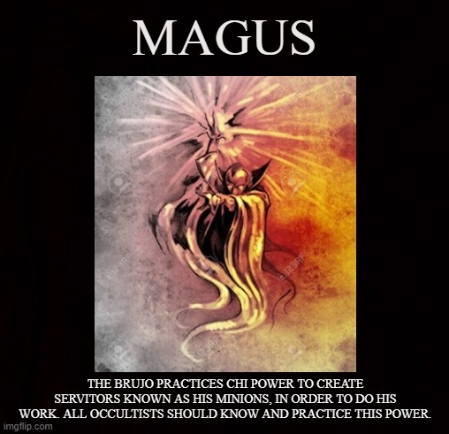 Magick | MAGUS; THE BRUJO PRACTICES CHI POWER TO CREATE SERVITORS KNOWN AS HIS MINIONS, IN ORDER TO DO HIS WORK. ALL OCCULTISTS SHOULD KNOW AND PRACTICE THIS POWER. | image tagged in magick,magus,brujo,warlock,mage,chi | made w/ Imgflip meme maker