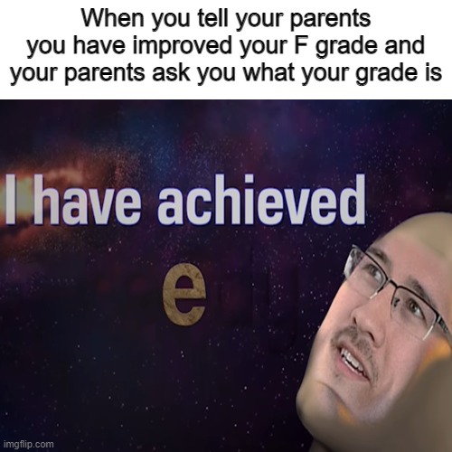 Ｅ | When you tell your parents you have improved your F grade and your parents ask you what your grade is | image tagged in i have acheived,grades,bad grades,memes | made w/ Imgflip meme maker