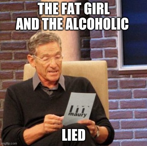 orrick-barsky liars | THE FAT GIRL AND THE ALCOHOLIC; LIED | image tagged in memes,maury lie detector | made w/ Imgflip meme maker