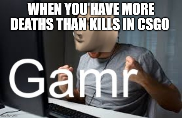 Gamr Meme Man | WHEN YOU HAVE MORE DEATHS THAN KILLS IN CSGO | image tagged in gamr meme man,csgo,d  e   a   t   h | made w/ Imgflip meme maker