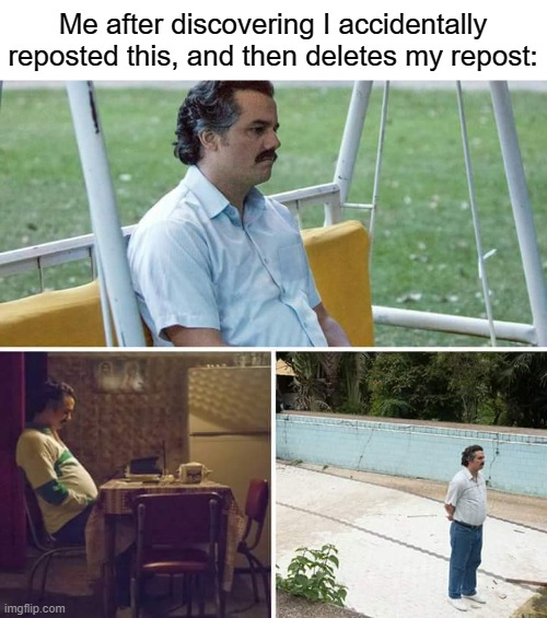 Sad Pablo Escobar Meme | Me after discovering I accidentally reposted this, and then deletes my repost: | image tagged in memes,sad pablo escobar | made w/ Imgflip meme maker