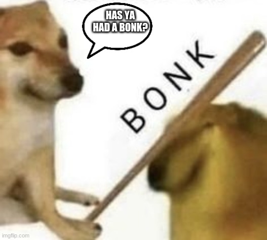 has ya had a bonk? | HAS YA HAD A BONK? | made w/ Imgflip meme maker