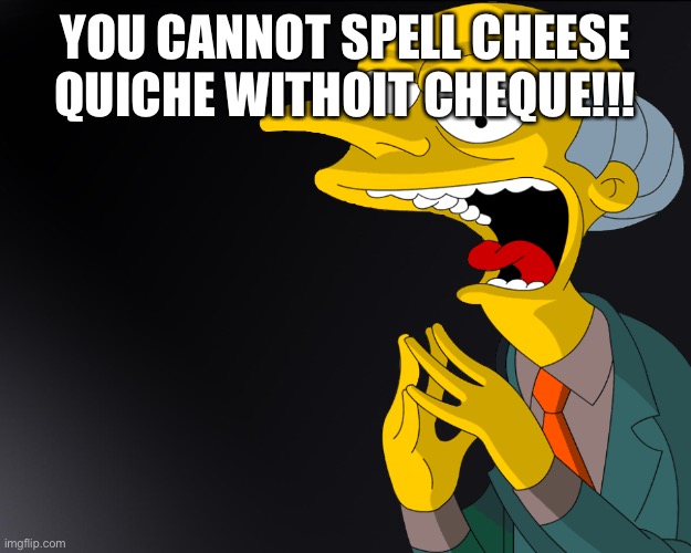 Mr Burns Muahahahaha | YOU CANNOT SPELL CHEESE QUICHE WITHOIT CHEQUE!!! | image tagged in mr burns muahahahaha | made w/ Imgflip meme maker