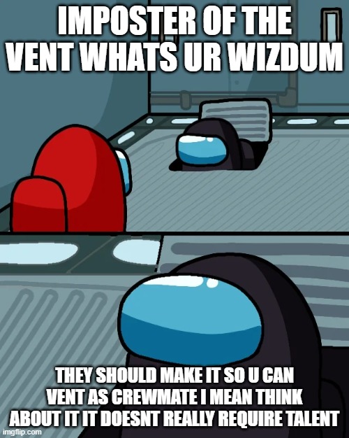 impostor of the vent | IMPOSTER OF THE VENT WHATS UR WIZDUM; THEY SHOULD MAKE IT SO U CAN VENT AS CREWMATE I MEAN THINK ABOUT IT IT DOESNT REALLY REQUIRE TALENT | image tagged in impostor of the vent | made w/ Imgflip meme maker