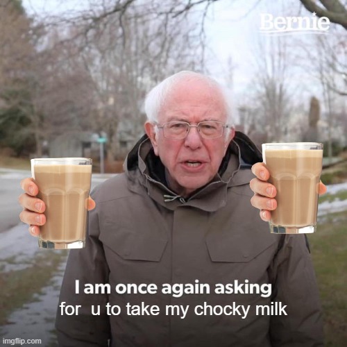 Bernie I Am Once Again Asking For Your Support | for  u to take my chocky milk | image tagged in memes,bernie i am once again asking for your support | made w/ Imgflip meme maker