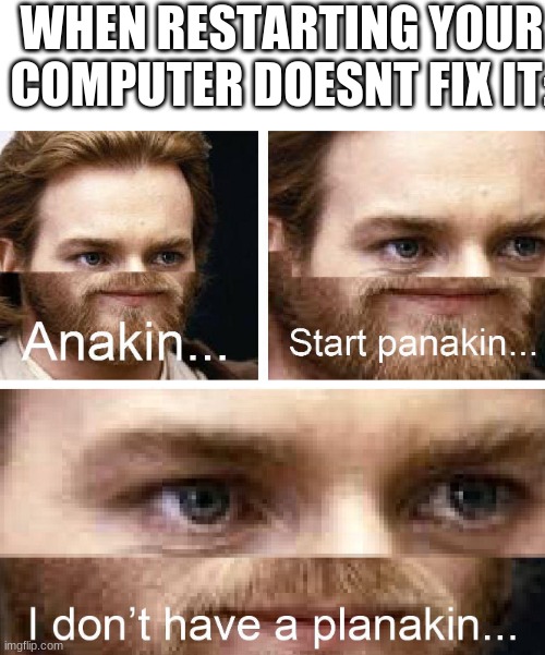 this is illegal | WHEN RESTARTING YOUR COMPUTER DOESNT FIX IT: | image tagged in anakin start panakin hd,memes | made w/ Imgflip meme maker