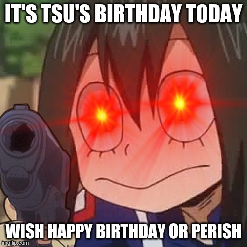 IT'S TSU'S BIRTHDAY TODAY; WISH HAPPY BIRTHDAY OR PERISH | made w/ Imgflip meme maker