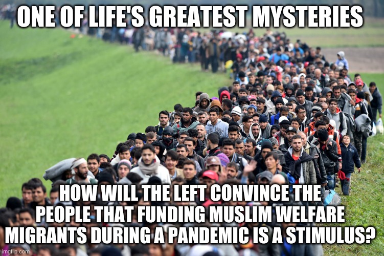 It is a good thing that no American needs help ... oh snap! | ONE OF LIFE'S GREATEST MYSTERIES; HOW WILL THE LEFT CONVINCE THE PEOPLE THAT FUNDING MUSLIM WELFARE MIGRANTS DURING A PANDEMIC IS A STIMULUS? | image tagged in muslim-welfare-migrants,america first,not my president,china joe biden,fake migrants,fake stimulus | made w/ Imgflip meme maker