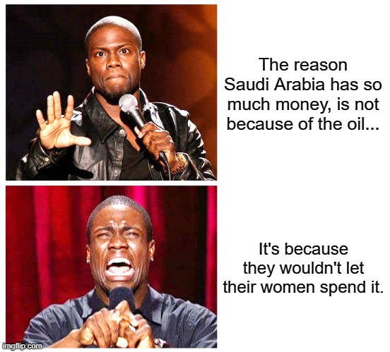 Arabia has so much money | The reason Saudi Arabia has so much money, is not because of the oil... It's because they wouldn't let their women spend it. | image tagged in kevin hart | made w/ Imgflip meme maker