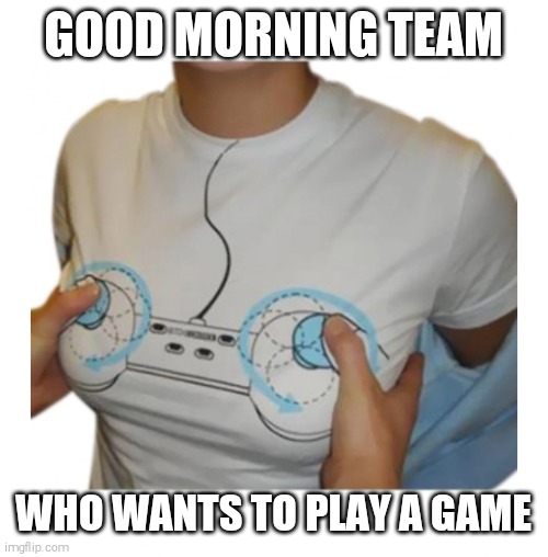 212 | GOOD MORNING TEAM; WHO WANTS TO PLAY A GAME | image tagged in 212 | made w/ Imgflip meme maker