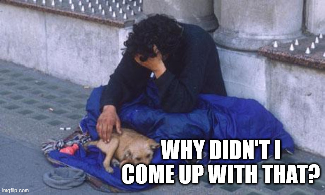 beggar | WHY DIDN'T I COME UP WITH THAT? | image tagged in beggar | made w/ Imgflip meme maker