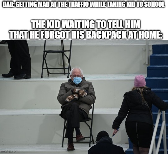 free epic gushers | DAD: GETTING MAD AT THE TRAFFIC WHILE TAKING KID TO SCHOOL; THE KID WAITING TO TELL HIM THAT HE FORGOT HIS BACKPACK AT HOME: | image tagged in bernie sitting,funny | made w/ Imgflip meme maker