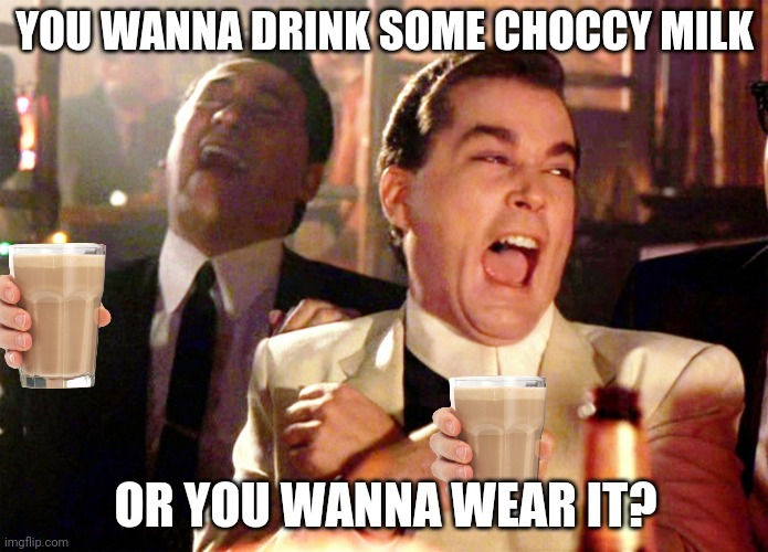 Why did I make this meme? | YOU WANNA DRINK SOME CHOCCY MILK; OR YOU WANNA WEAR IT? | image tagged in memes,good fellas hilarious,choccy milk,drinks,chocolate milk,funny memes | made w/ Imgflip meme maker