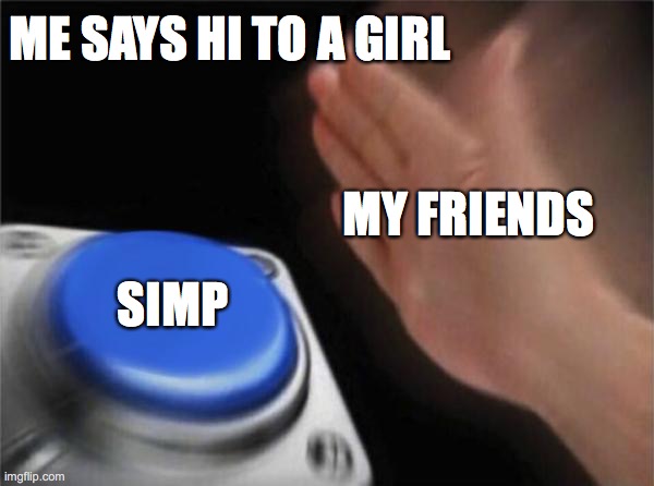 Blank Nut Button | ME SAYS HI TO A GIRL; MY FRIENDS; SIMP | image tagged in memes,blank nut button | made w/ Imgflip meme maker