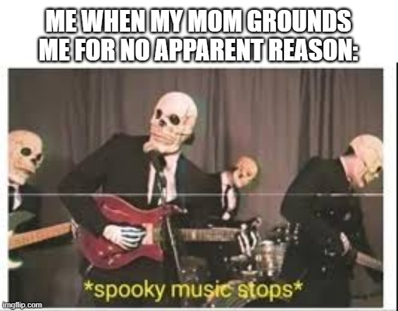 i love making memes with these music stop meme templates | ME WHEN MY MOM GROUNDS ME FOR NO APPARENT REASON: | image tagged in spooky music stops | made w/ Imgflip meme maker