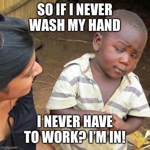 Third World Skeptical Kid Meme | SO IF I NEVER WASH MY HAND I NEVER HAVE TO WORK? I’M IN! | image tagged in memes,third world skeptical kid | made w/ Imgflip meme maker