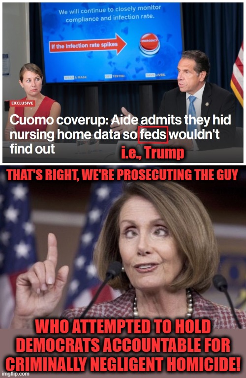 If you're not disgusted by this, you're either not paying attention or a democrat! | i.e., Trump; THAT'S RIGHT, WE'RE PROSECUTING THE GUY; WHO ATTEMPTED TO HOLD DEMOCRATS ACCOUNTABLE FOR CRIMINALLY NEGLIGENT HOMICIDE! | image tagged in nancy pelosi,andrew cuomo,new york,nursing homes,covid-19,trump | made w/ Imgflip meme maker