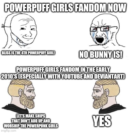 Things where so much better for the ppg fans back then... | POWERPUFF GIRLS FANDOM NOW; NO BUNNY IS! BLISS IS THE 4TH POWERPUFF GIRL! POWERPUFF GIRLS FANDOM IN THE EARLY 2010'S (ESPECIALLY WITH YOUTUBE AND DEVIANTART); YES; LET'S MAKE SHIPS THAT DON'T ADD UP AND WORSHIP THE POWERPUNK GIRLS | image tagged in chad we know,powerpuff girls | made w/ Imgflip meme maker
