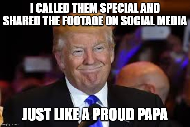 smiling Trump | I CALLED THEM SPECIAL AND SHARED THE FOOTAGE ON SOCIAL MEDIA; JUST LIKE A PROUD PAPA | image tagged in smiling trump | made w/ Imgflip meme maker