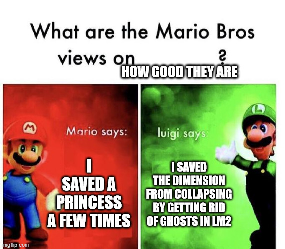 Mario Bros Views | HOW GOOD THEY ARE; I SAVED A PRINCESS A FEW TIMES; I SAVED THE DIMENSION FROM COLLAPSING BY GETTING RID OF GHOSTS IN LM2 | image tagged in mario bros views | made w/ Imgflip meme maker