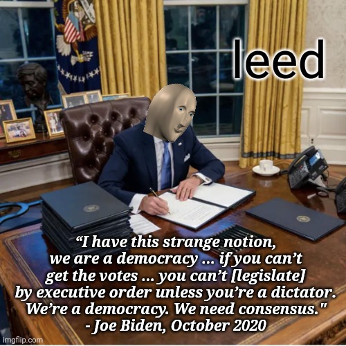 45 E.O.'s and counting... | leed; “I have this strange notion, we are a democracy … if you can’t get the votes … you can’t [legislate] by executive order unless you’re a dictator.
We’re a democracy. We need consensus."
- Joe Biden, October 2020 | image tagged in biden executive orders,meme man,dictator | made w/ Imgflip meme maker
