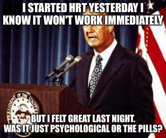 Spiro Agnew | I STARTED HRT YESTERDAY I KNOW IT WON'T WORK IMMEDIATELY; BUT I FELT GREAT LAST NIGHT. WAS IT JUST PSYCHOLOGICAL OR THE PILLS? | image tagged in spiro agnew,lgbtq | made w/ Imgflip meme maker