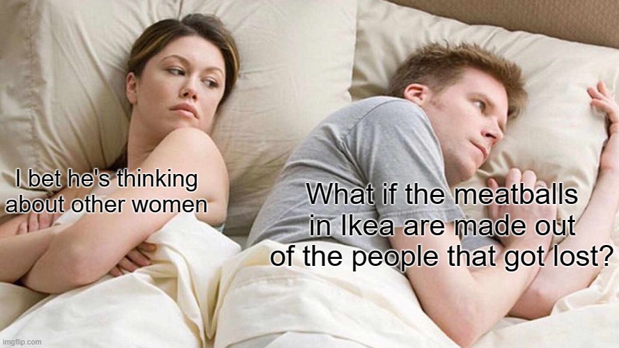 What if.. | I bet he's thinking about other women; What if the meatballs in Ikea are made out of the people that got lost? | image tagged in memes,i bet he's thinking about other women | made w/ Imgflip meme maker