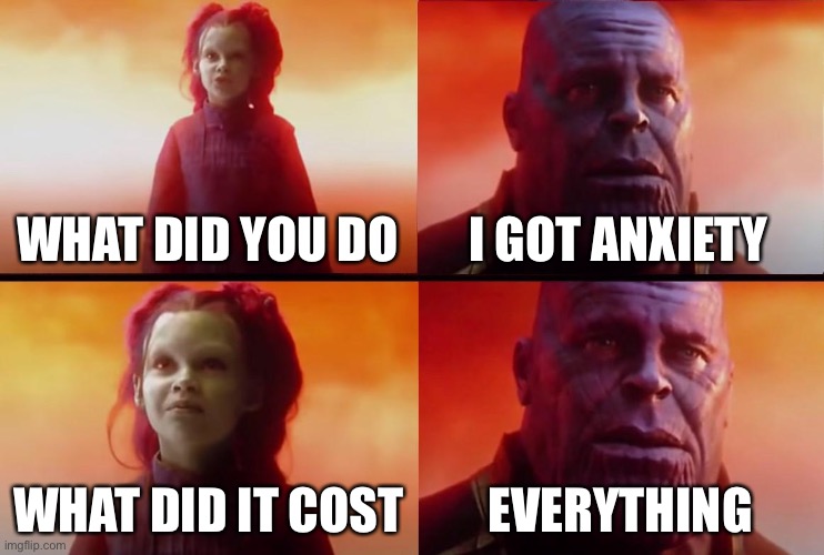 I got a lil scared | WHAT DID YOU DO; I GOT ANXIETY; WHAT DID IT COST; EVERYTHING | image tagged in thanos what did it cost,anxiety | made w/ Imgflip meme maker