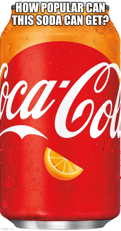 Orange Vanilla Coca-Cola | HOW POPULAR CAN THIS SODA CAN GET? | image tagged in orange vanilla coca-cola | made w/ Imgflip meme maker