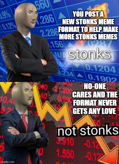 I saw this image and new Imgflip needed this new format | YOU POST A NEW STONKS MEME FORMAT TO HELP MAKE MORE STONKS MEMES; NO-ONE CARES AND THE FORMAT NEVER GETS ANY LOVE | image tagged in stonks and not stonks | made w/ Imgflip meme maker