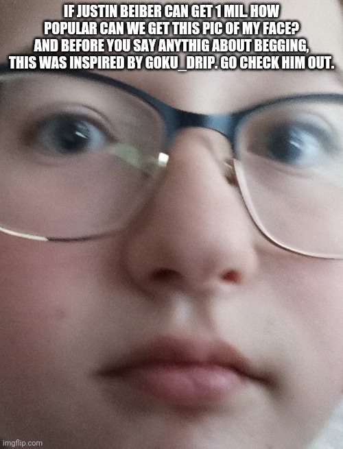IF JUSTIN BEIBER CAN GET 1 MIL. HOW POPULAR CAN WE GET THIS PIC OF MY FACE? AND BEFORE YOU SAY ANYTHIG ABOUT BEGGING, THIS WAS INSPIRED BY GOKU_DRIP. GO CHECK HIM OUT. | image tagged in e | made w/ Imgflip meme maker