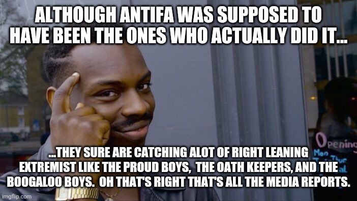 Antifa did it, I was there but antifa did it. | ALTHOUGH ANTIFA WAS SUPPOSED TO HAVE BEEN THE ONES WHO ACTUALLY DID IT... ...THEY SURE ARE CATCHING ALOT OF RIGHT LEANING EXTREMIST LIKE THE PROUD BOYS,  THE OATH KEEPERS, AND THE BOOGALOO BOYS.  OH THAT'S RIGHT THAT'S ALL THE MEDIA REPORTS. | image tagged in memes,roll safe think about it | made w/ Imgflip meme maker