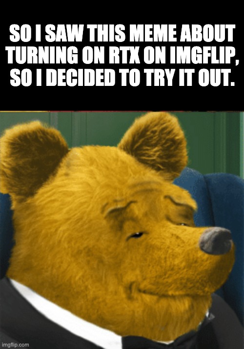 Um... | SO I SAW THIS MEME ABOUT TURNING ON RTX ON IMGFLIP, SO I DECIDED TO TRY IT OUT. | image tagged in tuxedo winnie the pooh | made w/ Imgflip meme maker