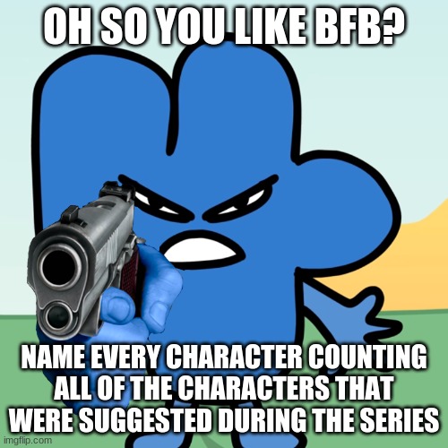 four's challenge |  OH SO YOU LIKE BFB? NAME EVERY CHARACTER COUNTING ALL OF THE CHARACTERS THAT WERE SUGGESTED DURING THE SERIES | image tagged in four holds a gun | made w/ Imgflip meme maker