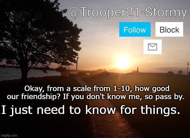 Trooper21-Stormy | Okay, from a scale from 1-10, how good our friendship? If you don't know me, so pass by. I just need to know for things. | image tagged in trooper21-stormy | made w/ Imgflip meme maker