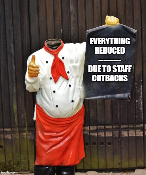 EVERYTHING
REDUCED
---------
DUE TO STAFF
CUTBACKS | image tagged in on today's menu | made w/ Imgflip meme maker