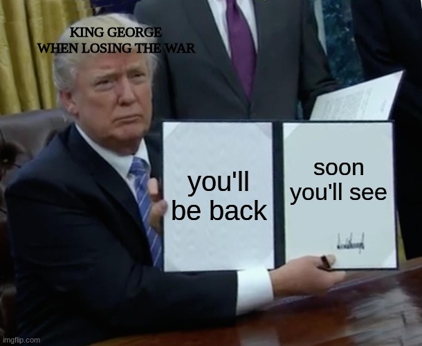 trump gives me george energy | KING GEORGE WHEN LOSING THE WAR; you'll be back; soon you'll see | image tagged in memes,trump bill signing | made w/ Imgflip meme maker