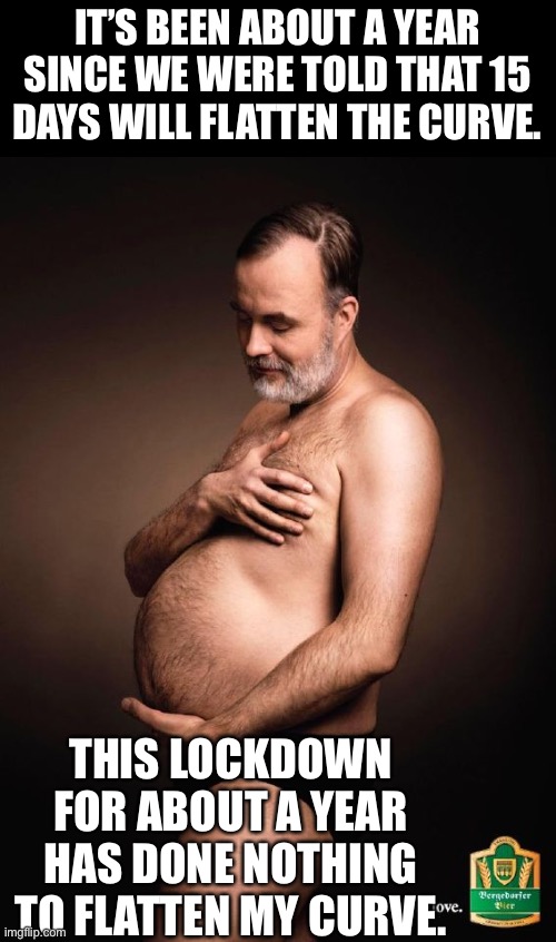 Flatten the curve | IT’S BEEN ABOUT A YEAR SINCE WE WERE TOLD THAT 15 DAYS WILL FLATTEN THE CURVE. THIS LOCKDOWN FOR ABOUT A YEAR HAS DONE NOTHING TO FLATTEN MY CURVE. | image tagged in beer belly | made w/ Imgflip meme maker