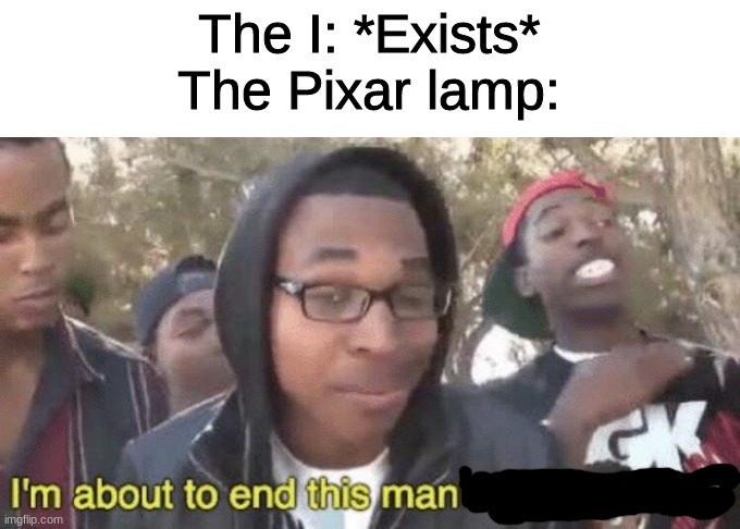 I’m about to end this man’s whole career | The I: *Exists*
The Pixar lamp: | image tagged in i m about to end this man s whole career | made w/ Imgflip meme maker