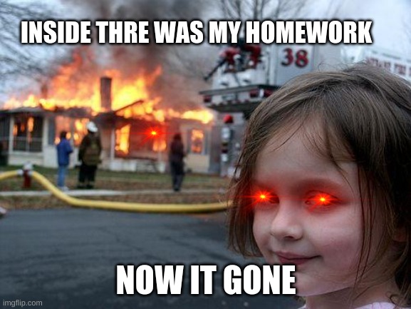 Disaster Girl | INSIDE THRE WAS MY HOMEWORK; NOW IT GONE | image tagged in memes,disaster girl | made w/ Imgflip meme maker