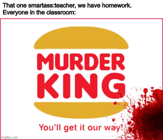 That one smartass:teacher, we have homework.

Everyone in the classroom: | image tagged in homework,burger king,dark,memes | made w/ Imgflip meme maker