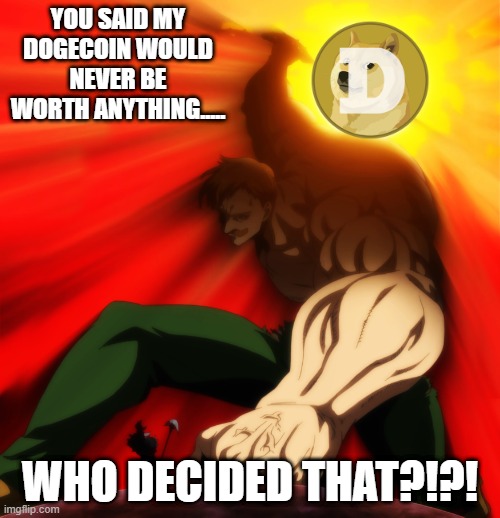 Who decided that Dogecoin would be worth nothing?!?! | YOU SAID MY DOGECOIN WOULD NEVER BE WORTH ANYTHING..... WHO DECIDED THAT?!?! | image tagged in escanor sun,escanor,doge,dogecoin | made w/ Imgflip meme maker